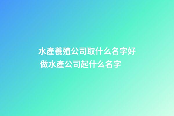水產養殖公司取什么名字好 做水產公司起什么名字-第1張-公司起名-玄機派
